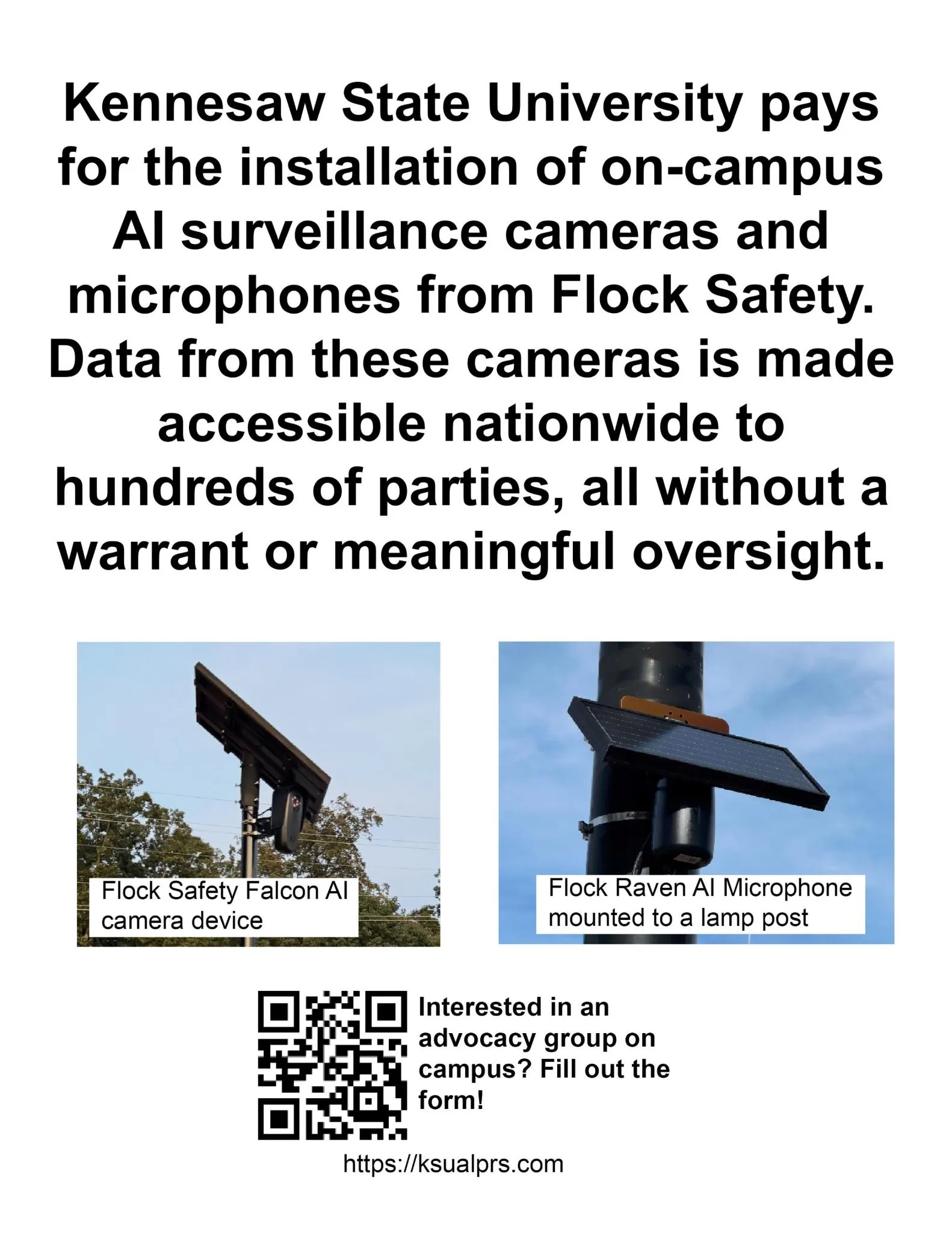 poster stating 'kennesaw state university pays for the installation of on-campus AI surveillance cameras and microphones from Flock Safety, Data from these cameras is made accessible nationwide to hundreds of parties, all without a warrant or meaningful oversight' the poster includes images of Flock-branded ALPR cameras and microphones as well as a URL to this homepage (ksualprs.com)